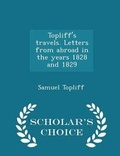 Cover: Topliff's Travels. Letters from Abroad in the Years 1828 and 1829 - Scholar's Choice Edition - Scholar's Choice
