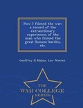 Cover: How I Filmed the War; A Record of the Extraordinary Experiences of the Man Who Filmed the Great Somme Battles, Etc. - War College Series - War College Series