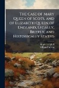 Cover: The Case of Mary Queen of Scots, and of Elizabeth Queen of England, Legally, Briefly, and Historically Stated - Scholar's Choice