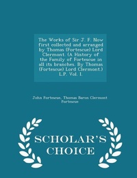 Abbildung von: The Works of Sir J. F. Now first collected and arranged by Thomas (Fortescue) Lord Clermont. (A History of the Family of Fortescue in all its branches. By Thomas (Fortescue) Lord Clermont.) L.P. Vol. I. - Scholar's Choice Edition - Scholar's Choice