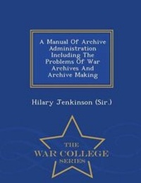 Enlarge image Cover: A Manual of Archive Administration Including the Problems of War Archives and Archive Making - War College Series - War College Series