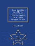 Cover: They Shall Not Have Me the Capture Forced Labor and Escape of a French Prisoner of War - War College Series - War College Series