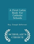 Cover: A First Latin Book for Catholic Schools - Scholar's Choice Edition - Scholar's Choice