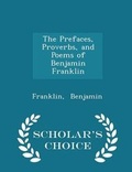 Cover: The Prefaces, Proverbs, and Poems of Benjamin Franklin - Scholar's Choice Edition - Scholar's Choice