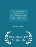 Cover: The Physiology of Industrial Organisation and the Re-Employment of the Disabled - Scholar's Choice Edition - Scholar's Choice
