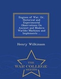 Cover: Engines of War, Or, Historical and Experimental Observations on Ancient and Modern Warlike Machines and Implements ... - War College Series - War College Series