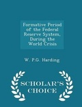 Cover: Formative Period of the Federal Reserve System, During the World Crisis - Scholar's Choice Edition - Scholar's Choice
