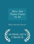 Cover: How the Piano Came to Be - Scholar's Choice Edition - Scholar's Choice