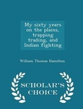 Cover: My Sixty Years on the Plains, Trapping Trading, and Indian Fighting - Scholar's Choice Edition - Scholar's Choice
