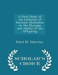 Cover: A First Study of the Influence of Parental Alcoholism on the Physique and Ability of the Offspring - Scholar's Choice Edition - Scholar's Choice
