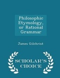 Cover: Philosophic Etymology, or Rational Grammar - Scholar's Choice Edition - Scholar's Choice