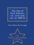 Cover: The Fall of Fort Sumter, Or, Love and War in 1860-61 - War College Series - War College Series