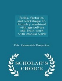 Abbildung von: Fields, Factories, and Workshops; Or, Industry Combined with Agriculture and Brain Work with Manual Work - Scholar's Choice Edition - Scholar's Choice