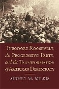 Cover: Theodore Roosevelt, the Progressive Party, and the Transformation of American Democracy - University Press of Kansas