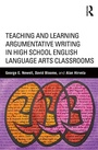 Cover: Teaching and Learning Argumentative Writing in High School English Language Arts Classrooms - Routledge