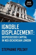 Cover: Ignoble Displacement - Dispossessed Capital in Neo-Dickensian London - Zero Books