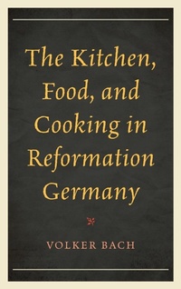Enlarge image Cover: The Kitchen, Food, and Cooking in Reformation Germany - Rowman & Littlefield Publishers