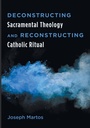 Cover: Deconstructing Sacramental Theology and Reconstructing Catholic Ritual - Wipf & Stock Publishers