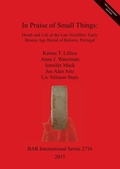 Cover: In Praise of Small Things Death and Life at the Late Neolithic-Early Bronze Age Burial of Bolores Portugal - BAR Publishing