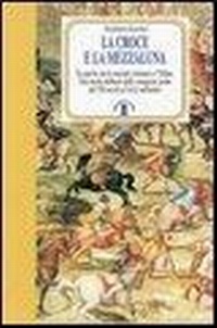 Abbildung von: La Croce e la Mezzaluna. Le guerra tra le nazioni cristiane e l'Islam. Una storia militare dalle conquiste arabe del VII secolo al terzo millennio - Faretra;Ares
