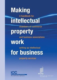 Enlarge image Cover: Making Intellectual Property Work for Business - A Handbook for Chambers of Commerce and Business Associations Setting Up Intellectual Property Services - World Intellectual Property Organization