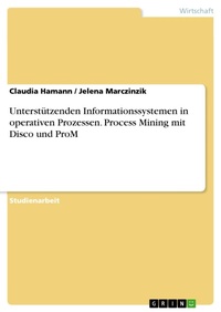 Enlarge image Cover: Unterstützenden Informationssystemen in operativen Prozessen. Process Mining mit Disco und ProM - GRIN Verlag