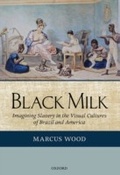 Cover: Black Milk: Imagining Slavery in the Visual Cultures of Brazil and America - OUP Oxford