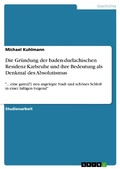 Cover: Die Gr&uuml;ndung der baden-durlachischen Residenz Karlsruhe und ihre Bedeutung als Denkmal des Absolutismus - GRIN Verlag