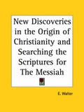 Cover: New Discoveries in the Origin of Christianity (1899) and Searching the Scriptures for the Messiah (1896) - Kessinger Publishing Co