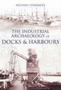 Cover: The Industrial Archaeology of Docks and Harbours - The History Press Ltd