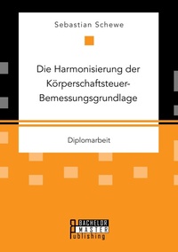 Abbildung von: Die Harmonisierung der Koerperschaftsteuer-Bemessungsgrundlage - Bachelor + Master Publishing
