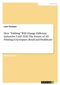 Cover: How "Fabbing" Will Change Different Industries Until 2030. The Future of 3D Printing in Aerospace, Retail and Healthcare - GRIN Verlag