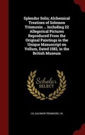 Cover: Splendor Solis; Alchemical Treatises of Solomon Trismosin ... Including 22 Allegorical Pictures Reproduced From the Original Paintings in the Unique Manuscript on Vellum, Dated 1582, in the British Museum - Andesite Press