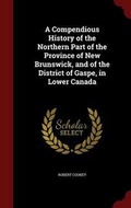 Cover: A Compendious History of the Northern Part of the Province of New Brunswick, and of the District of Gaspe, in Lower Canada - Andesite Press