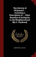 Cover: The History of Richmond ... Including a Description of ... Other Remains of Antiquity in the Neighbourhood [by C. Clarkson] - Andesite Press