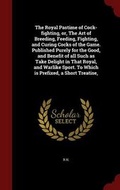 Cover: The Royal Pastime of Cock-fighting, or, The Art of Breeding, Feeding, Fighting, and Curing Cocks of the Game. Published Purely for the Good, and Benefit of all Such as Take Delight in That Royal, and Warlike Sport. To Which is Prefixed, a Short Treatise, - Andesite Press