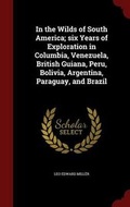 Cover: In the Wilds of South America; Six Years of Exploration in Columbia, Venezuela, British Guiana, Peru, Bolivia, Argentina, Paraguay, and Brazil - Andesite Press