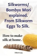 Cover: Silkworms Bombyx Mori explained. From Silkworm Eggs To Silk. How to make silk at home. - Imb Publishing Silkworm Silk Worm