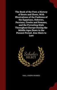 Abbildung von: The Book of the Feet; a History of Boots and Shoes, With Illustrations of the Fashions of the Egyptians, Hebrews, Persians, Greeks and Romans, and the Prevailing Style Throughout Europe During the Middle Ages Down to the Present Period. Also Hints to Last - Andesite Press