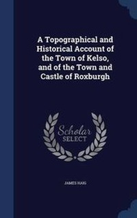 Enlarge image Cover: A Topographical and Historical Account of the Town of Kelso, and of the Town and Castle of Roxburgh - Sagwan Press