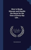 Cover: How to Break, Educate and Handle the Horse for the Uses of Every day Life .. - Sagwan Press