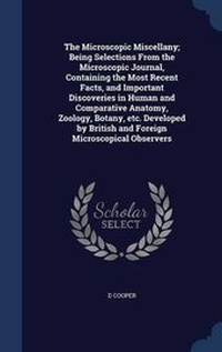 Enlarge image Cover: The Microscopic Miscellany; Being Selections From the Microscopic Journal, Containing the Most Recent Facts, and Important Discoveries in Human and Comparative Anatomy, Zoology, Botany, etc. Developed by British and Foreign Microscopical Observers - Sagwan Press