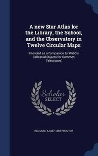 Enlarge image Cover: A new Star Atlas for the Library, the School, and the Observatory in Twelve Circular Maps - Sagwan Press