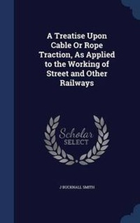 Enlarge image Cover: A Treatise Upon Cable Or Rope Traction, As Applied to the Working of Street and Other Railways - Sagwan Press