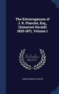 Cover: The Extravaganzas of J. R. Planch?, Esq., (Somerset Herald) 1825-1871, Volume 1 - Sagwan Press