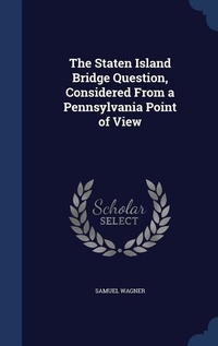 Enlarge image Cover: The Staten Island Bridge Question, Considered From a Pennsylvania Point of View - Sagwan Press