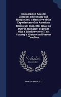 Cover: Immigration Abuses; Glimpses of Hungary and Hungarians; a Narrative of the Experiences of an American Immigrant Inspector While on Duty in Hungary, Together With a Brief Review of That Country's History and Present Troubles - Sagwan Press