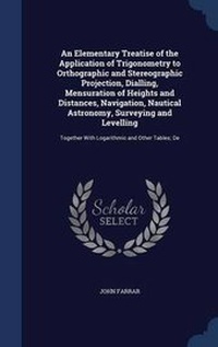 Abbildung von: An Elementary Treatise of the Application of Trigonometry to Orthographic and Stereographic Projection, Dialling, Mensuration of Heights and Distances, Navigation, Nautical Astronomy, Surveying and Levelling - Sagwan Press