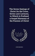 Cover: The Seven Sayings of Christ On the Cross, Seven Lent Lectures, to Which Is Prefixed a Gospel Harmony of the Passion of Christ - Sagwan Press