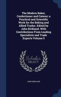 Cover: The Modern Baker, Confectioner and Caterer; a Practical and Scientific Work for the Baking and Allied Trades. Edited by John Kirkland. With Contributions From Leading Specialists and Trade Experts Volume 5 - Sagwan Press